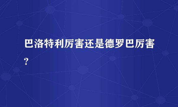 巴洛特利厉害还是德罗巴厉害?
