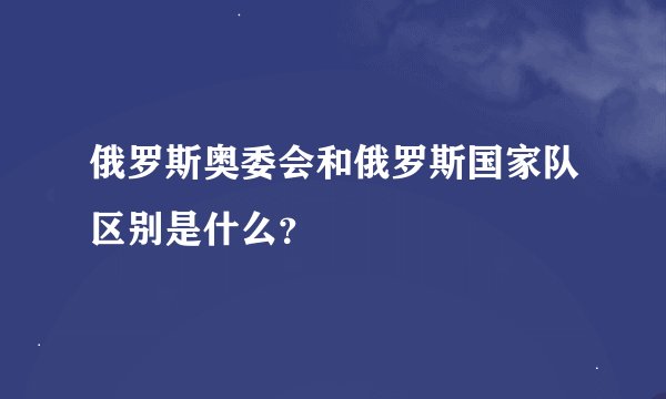 俄罗斯奥委会和俄罗斯国家队区别是什么?