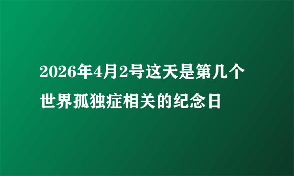 2026年4月2号这天是第几个世界孤独症相关的纪念日