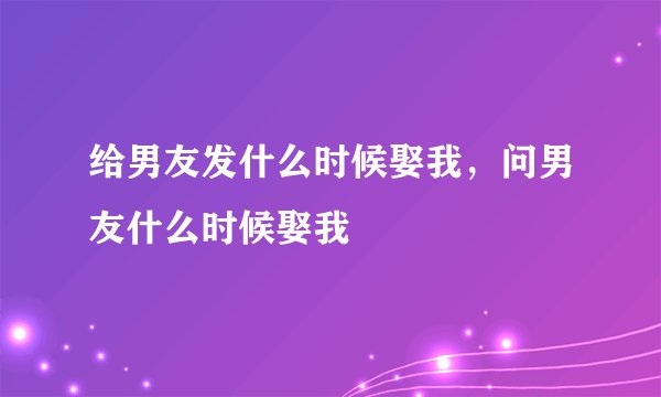给男友发什么时候娶我，问男友什么时候娶我