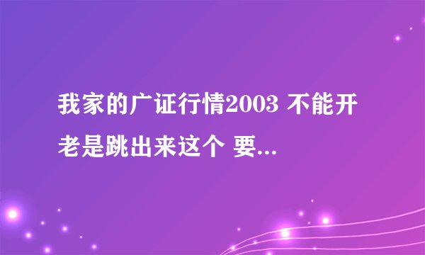 我家的广证行情2003 不能开 老是跳出来这个 要怎么解决？_3