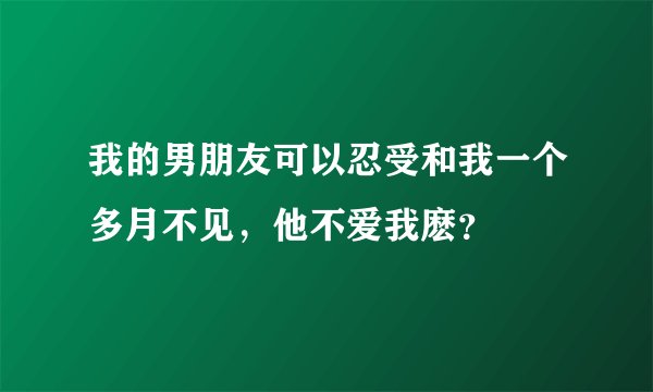 我的男朋友可以忍受和我一个多月不见，他不爱我麽？