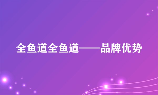 全鱼道全鱼道——品牌优势