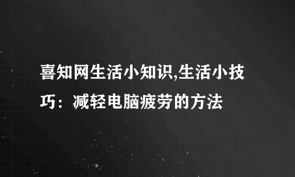 喜知网生活小知识,生活小技巧：减轻电脑疲劳的方法