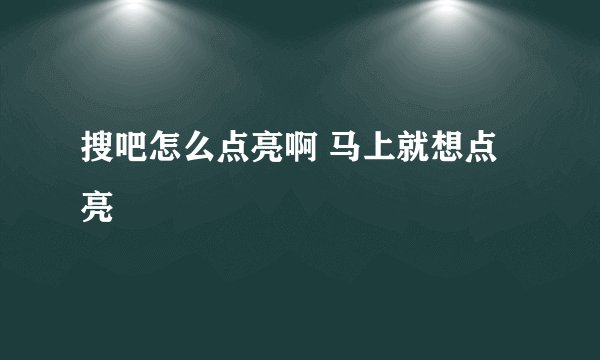 搜吧怎么点亮啊 马上就想点亮
