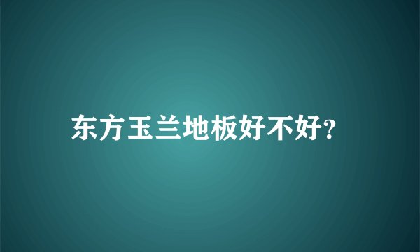 东方玉兰地板好不好？