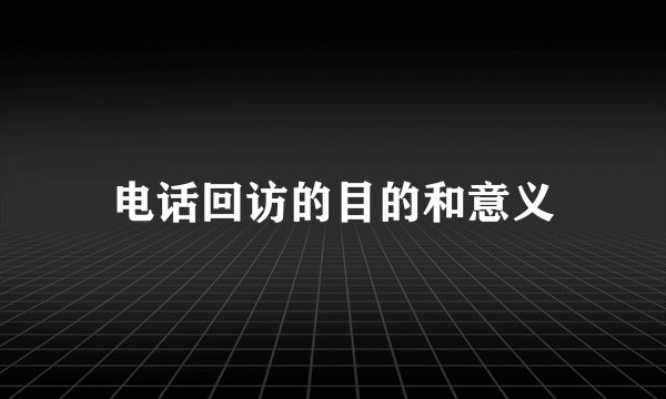 电话回访的目的和意义
