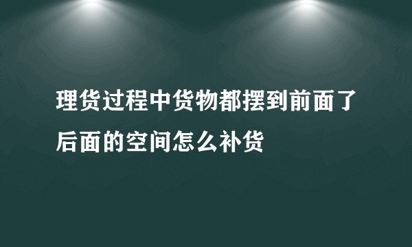 理货过程中货物都摆到前面了后面的空间怎么补货