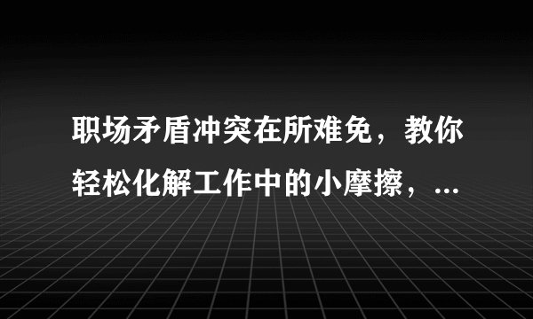 职场矛盾冲突在所难免，教你轻松化解工作中的小摩擦，情商很重要