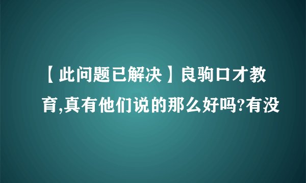 【此问题已解决】良驹口才教育,真有他们说的那么好吗?有没