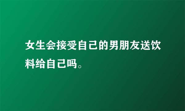 女生会接受自己的男朋友送饮料给自己吗。