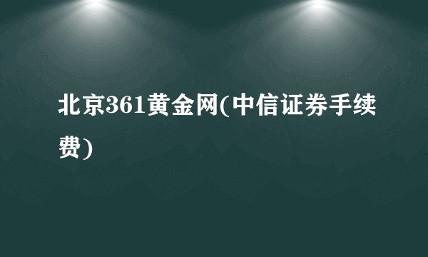 北京361黄金网(中信证券手续费)