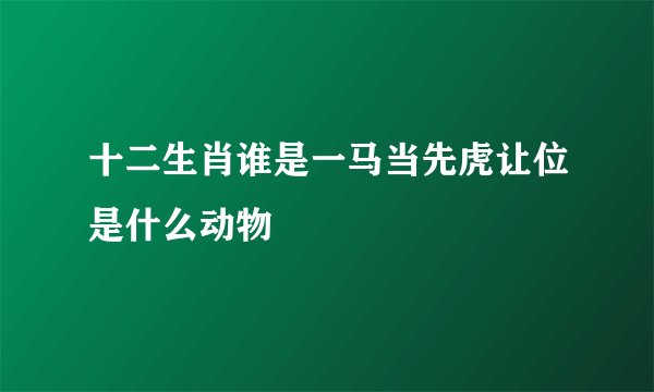 十二生肖谁是一马当先虎让位是什么动物