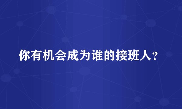你有机会成为谁的接班人？