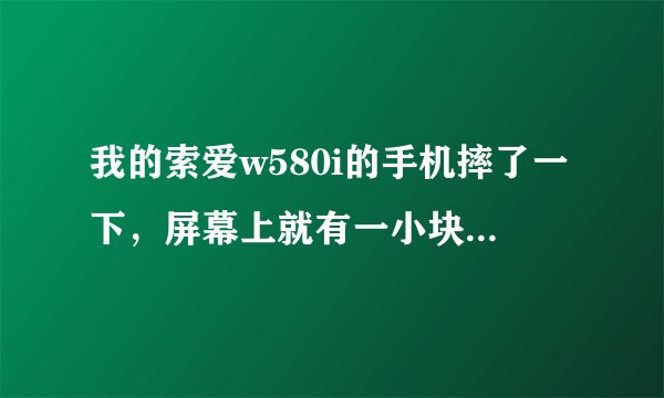 我的索爱w580i的手机摔了一下，屏幕上就有一小块黑色，有两个键也不太灵了，想问一下，维修大概要多少钱？