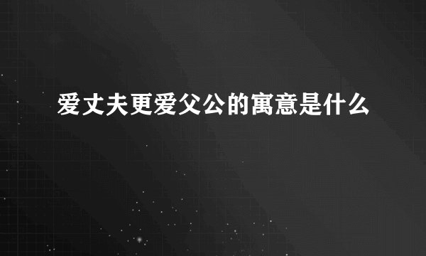 爱丈夫更爱父公的寓意是什么