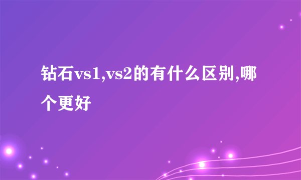 钻石vs1,vs2的有什么区别,哪个更好