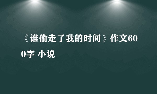 《谁偷走了我的时间》作文600字 小说