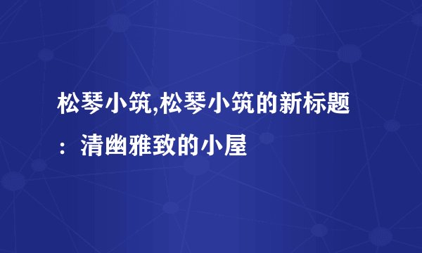 松琴小筑,松琴小筑的新标题：清幽雅致的小屋