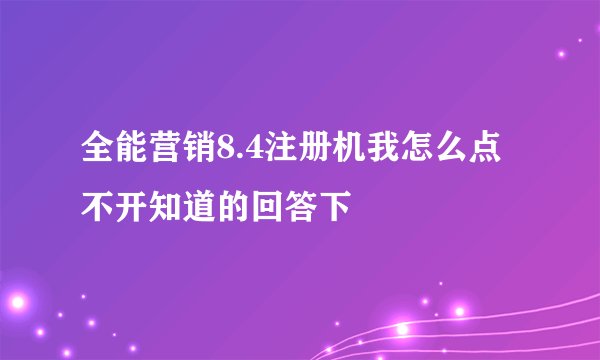全能营销8.4注册机我怎么点不开知道的回答下
