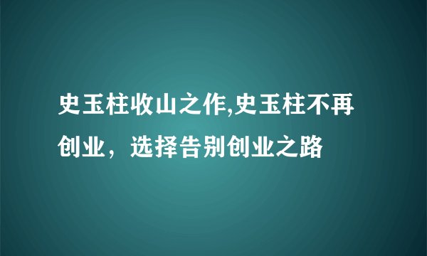 史玉柱收山之作,史玉柱不再创业，选择告别创业之路