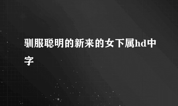 驯服聪明的新来的女下属hd中字