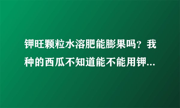 钾旺颗粒水溶肥能膨果吗？我种的西瓜不知道能不能用钾旺颗粒水溶肥，他们给我推荐的
