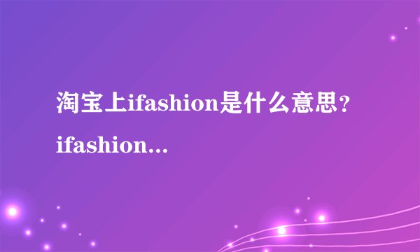 淘宝上ifashion是什么意思？ifashion淘宝什么意思