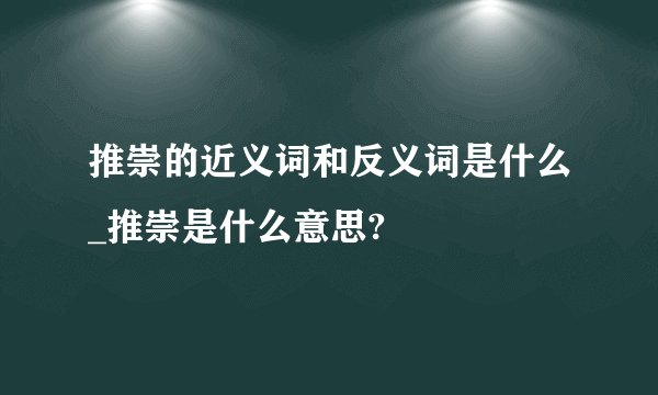 推崇的近义词和反义词是什么_推崇是什么意思?