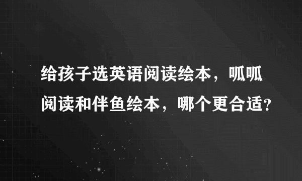给孩子选英语阅读绘本,呱呱阅读和伴鱼绘本,哪个更合适?