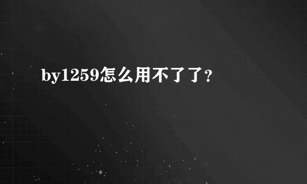by1259怎么用不了了?