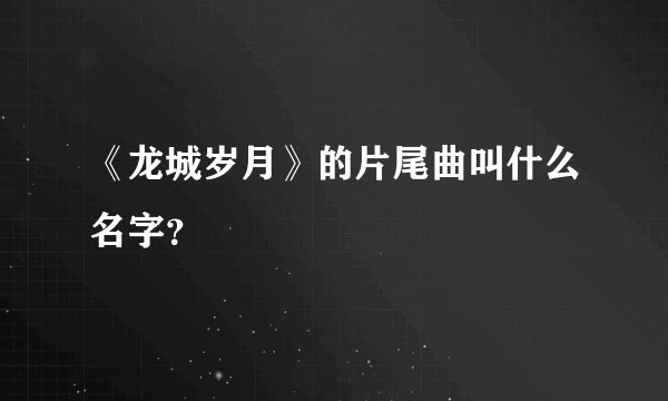 《龙城岁月》的片尾曲叫什么名字？