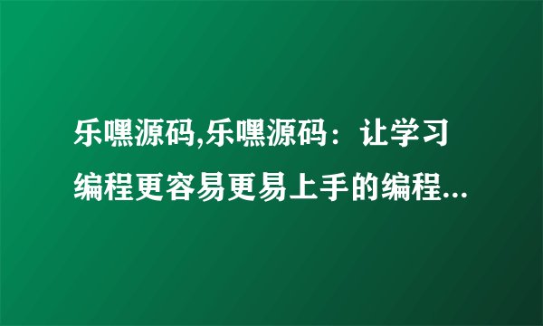 乐嘿源码,乐嘿源码：让学习编程更容易更易上手的编程学习工具——乐嘿源码
