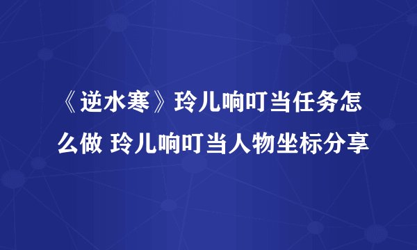 《逆水寒》玲儿响叮当任务怎么做 玲儿响叮当人物坐标分享