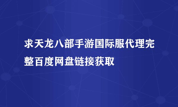 求天龙八部手游国际服代理完整百度网盘链接获取