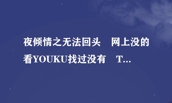 夜倾情之无法回头 网上没的看YOUKU找过没有 TUDOU也找过没