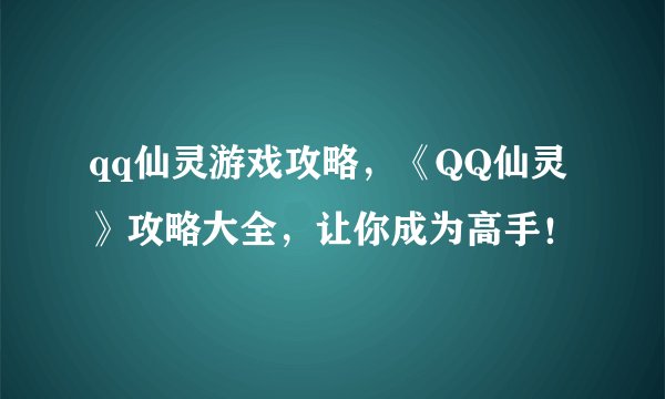 qq仙灵游戏攻略,《QQ仙灵》攻略大全,让你成为高手!
