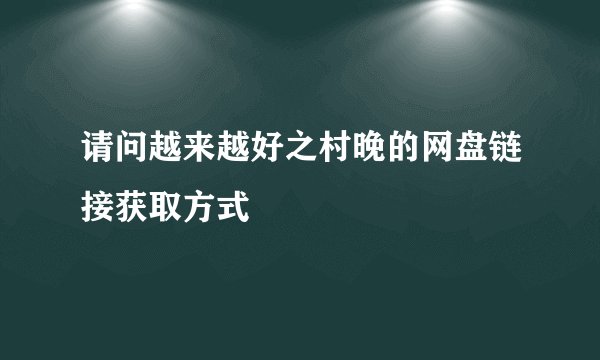 请问越来越好之村晚的网盘链接获取方式