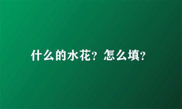 什么的水花？怎么填？