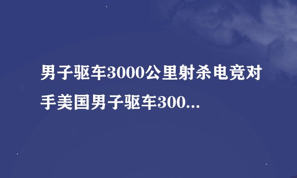 男子驱车3000公里射杀电竞对手美国男子驱车3000公里射杀