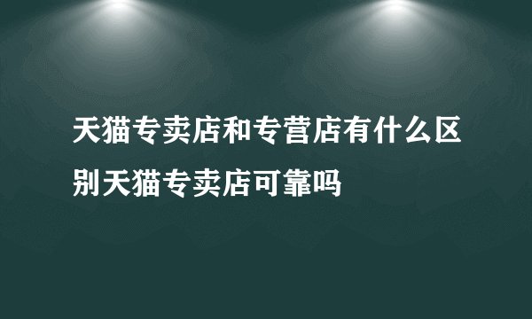 天猫专卖店和专营店有什么区别天猫专卖店可靠吗