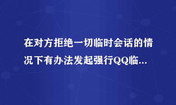 在对方拒绝一切临时会话的情况下有办法发起强行QQ临时对话么