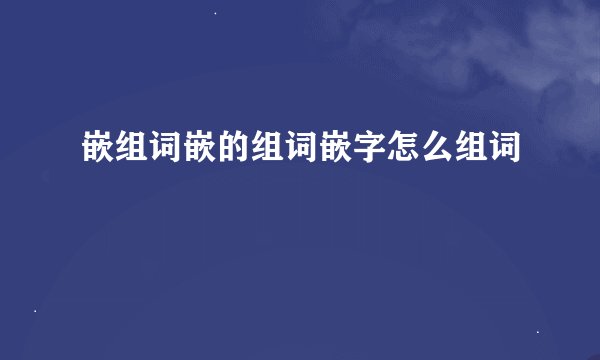 嵌组词嵌的组词嵌字怎么组词