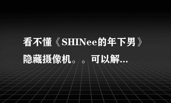 看不懂《SHINee的年下男》隐藏摄像机。。可以解释一下吗？