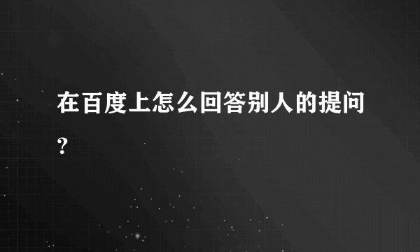 在百度上怎么回答别人的提问？