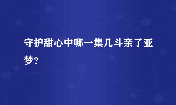 守护甜心中哪一集几斗亲了亚梦？