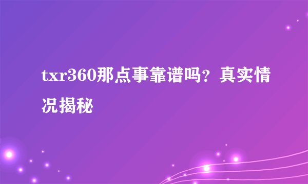 txr360那点事靠谱吗？真实情况揭秘