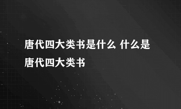 唐代四大类书是什么 什么是唐代四大类书