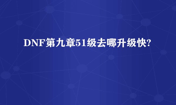 DNF第九章51级去哪升级快?