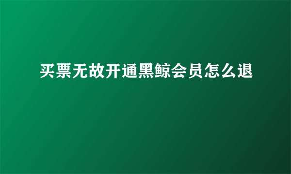 买票无故开通黑鲸会员怎么退